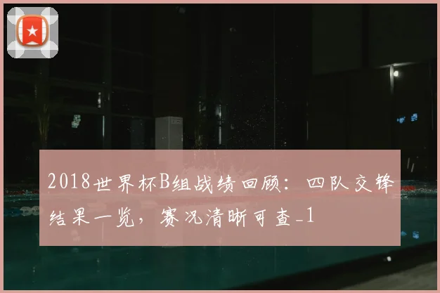2018世界杯B组战绩回顾：四队交锋结果一览，赛况清晰可查_1