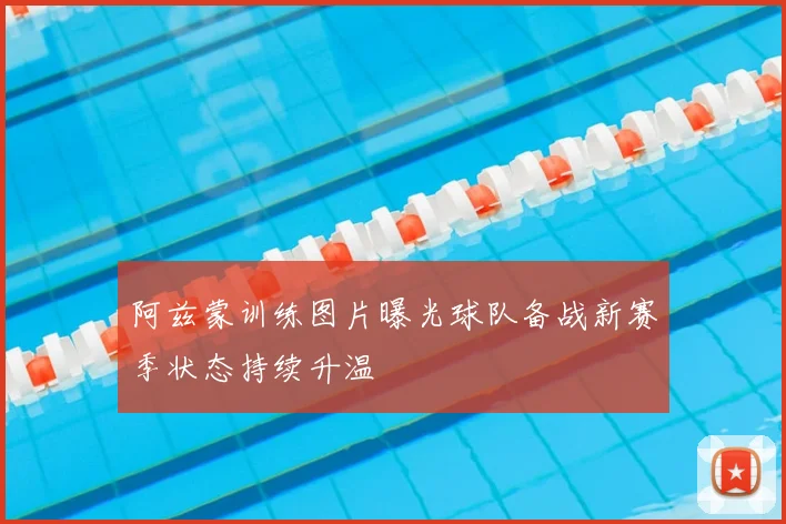 阿兹蒙训练图片曝光球队备战新赛季状态持续升温