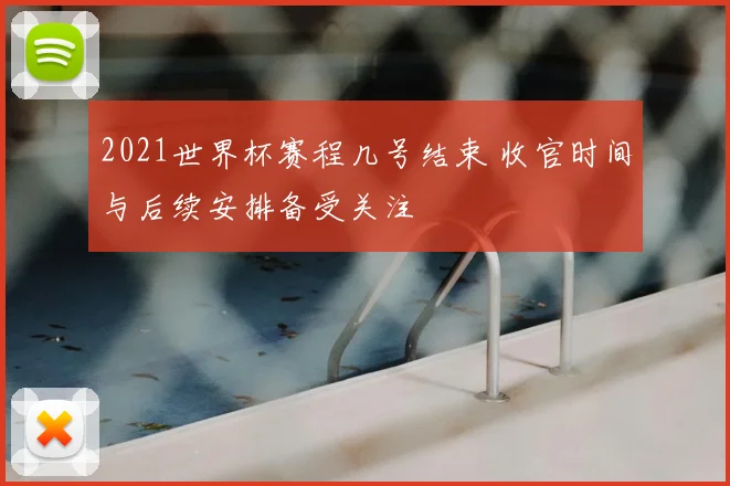 2021世界杯赛程几号结束 收官时间与后续安排备受关注