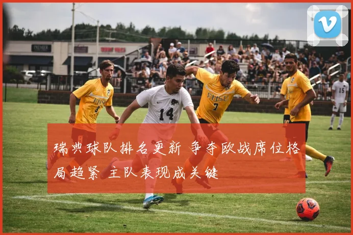 瑞典球队排名更新 争夺欧战席位格局趋紧 主队表现成关键