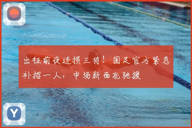 出征前夜连损三将！国足官方紧急补招一人，中场新面孔驰援