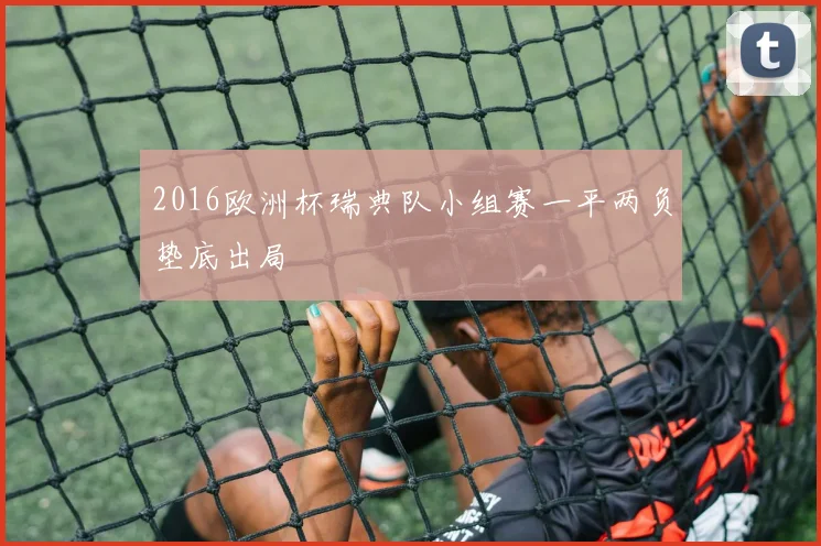 2016欧洲杯瑞典队小组赛一平两负垫底出局
