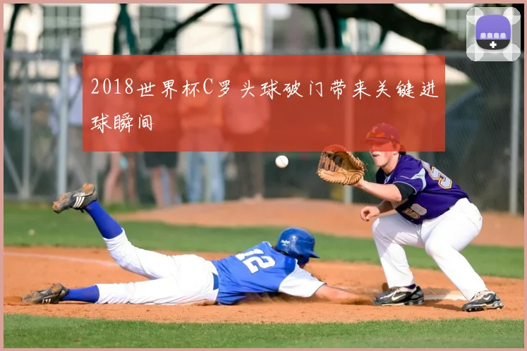 2018世界杯C罗头球破门带来关键进球瞬间