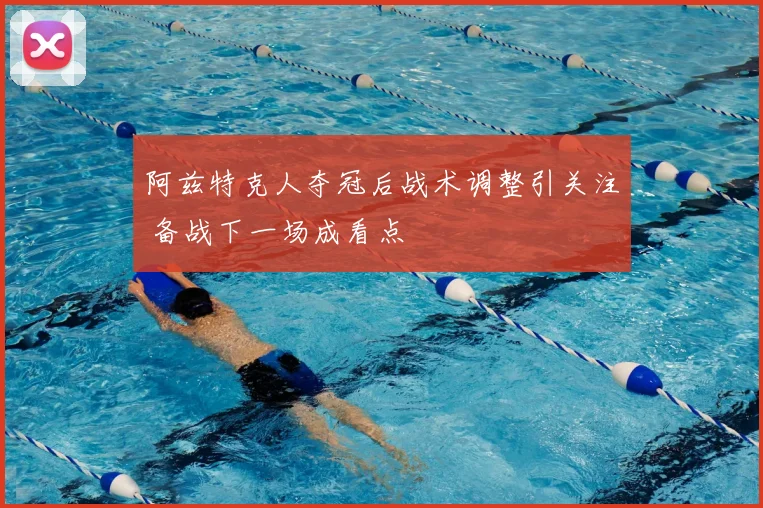阿兹特克人夺冠后战术调整引关注 备战下一场成看点