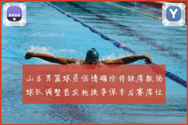 山东男篮球员伤情确诊将缺席数场球队调整首发轮换争保季后赛席位