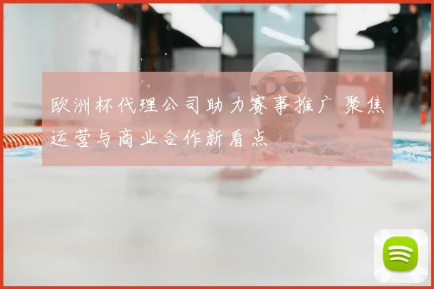 欧洲杯代理公司助力赛事推广 聚焦运营与商业合作新看点