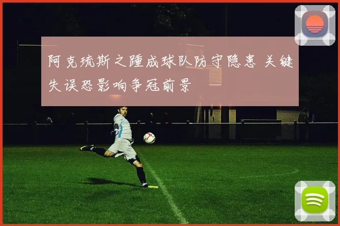 阿克琉斯之踵成球队防守隐患 关键失误恐影响争冠前景