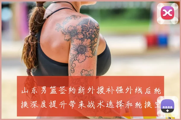山东男篮签约新外援补强外线后轮换深度提升带来战术选择和轮换空间