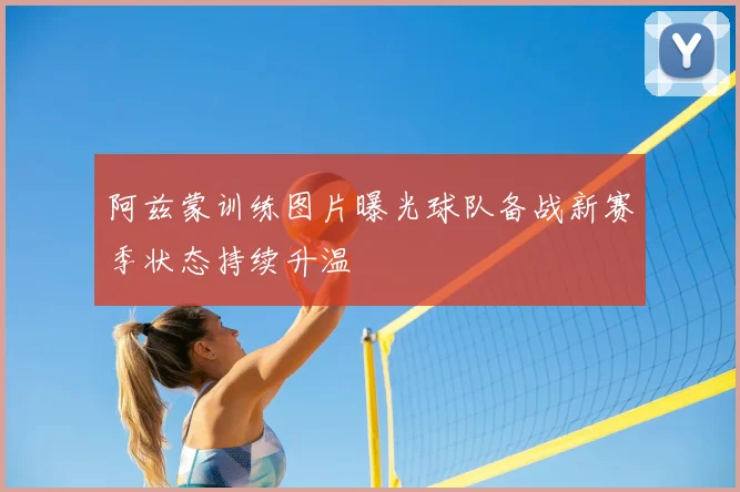 阿兹蒙训练图片曝光球队备战新赛季状态持续升温