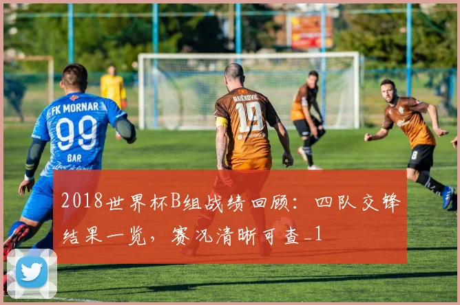2018世界杯B组战绩回顾：四队交锋结果一览，赛况清晰可查_1