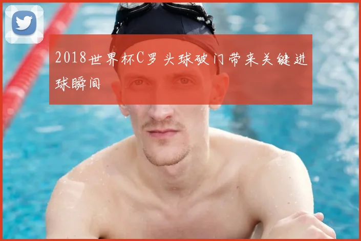 2018世界杯C罗头球破门带来关键进球瞬间