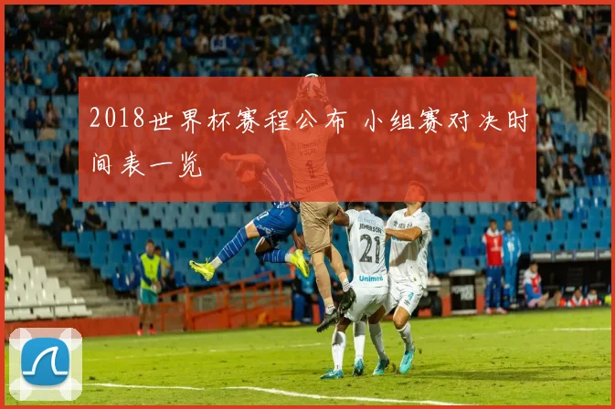 2018世界杯赛程公布 小组赛对决时间表一览