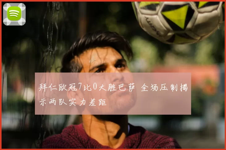 拜仁欧冠7比0大胜巴萨 全场压制揭示两队实力差距