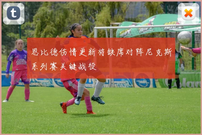 恩比德伤情更新将缺席对阵尼克斯系列赛关键战役