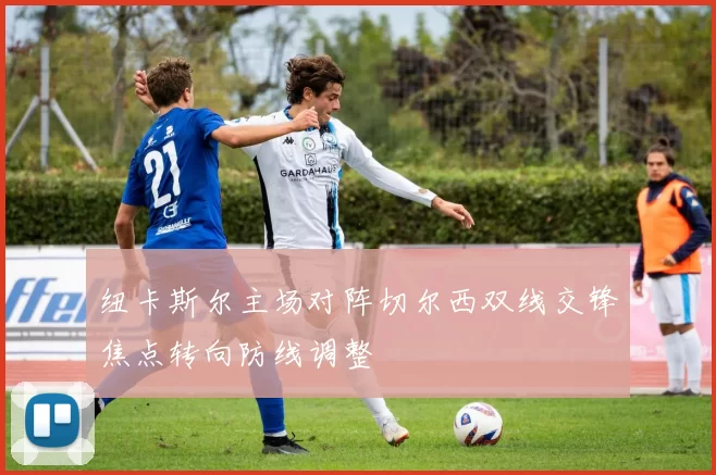 纽卡斯尔主场对阵切尔西双线交锋焦点转向防线调整