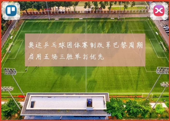 奥运乒乓球团体赛制改革巴黎周期启用五场三胜单打优先