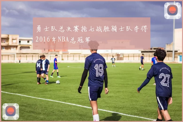 勇士队总决赛抢七战胜骑士队夺得2016年NBA总冠军