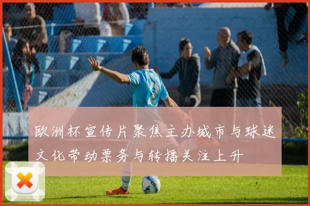 欧洲杯宣传片聚焦主办城市与球迷文化带动票务与转播关注上升