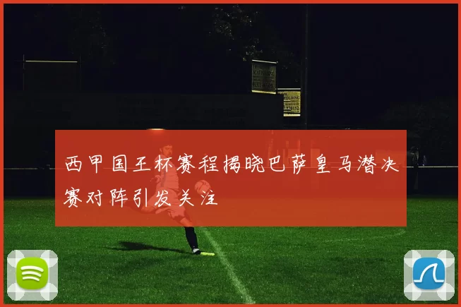 西甲国王杯赛程揭晓巴萨皇马潜决赛对阵引发关注