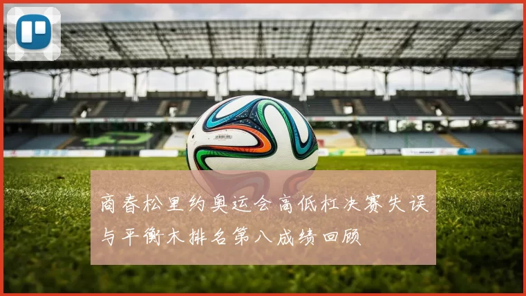 商春松里约奥运会高低杠决赛失误与平衡木排名第八成绩回顾