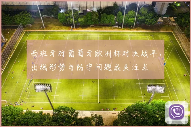 西班牙对葡萄牙欧洲杯对决战平，出线形势与防守问题成关注点