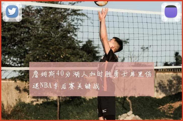 詹姆斯40分湖人加时胜勇士库里伤退NBA季后赛关键战