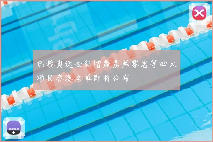 巴黎奥运会新增霹雳舞攀岩等四大项目参赛名单即将公布