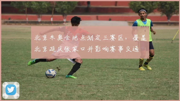 北京冬奥会地点划定三赛区，覆盖北京延庆张家口并影响赛事交通