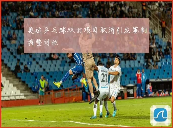 奥运乒乓球双打项目取消引发赛制调整讨论