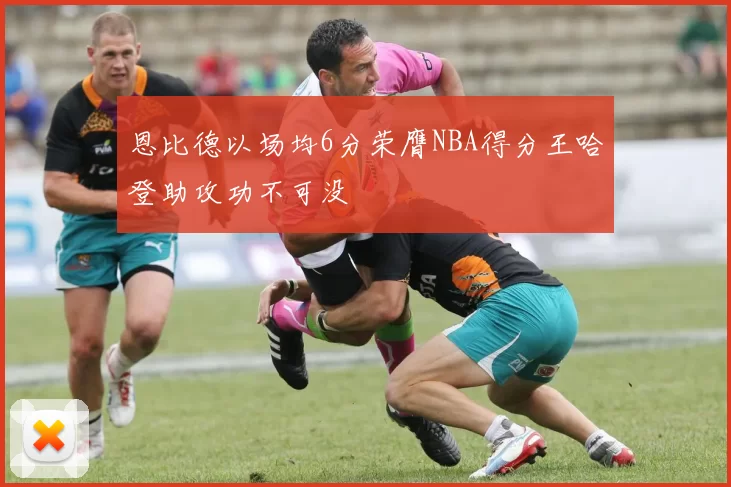 恩比德以场均6分荣膺NBA得分王哈登助攻功不可没