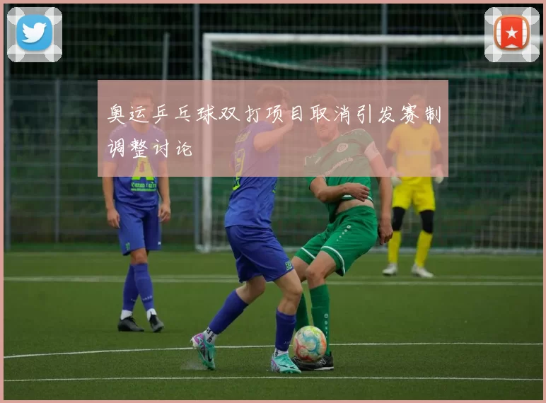 奥运乒乓球双打项目取消引发赛制调整讨论