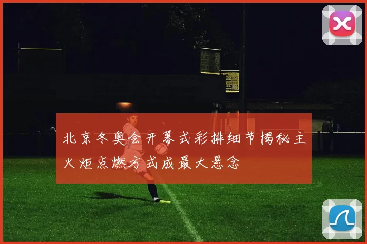 北京冬奥会开幕式彩排细节揭秘主火炬点燃方式成最大悬念