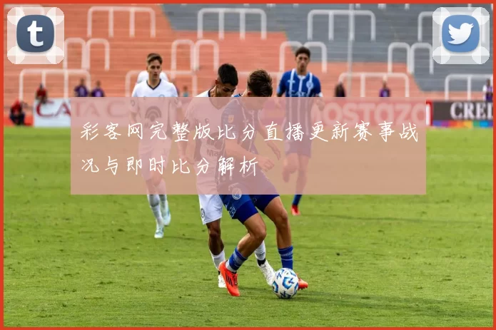 彩客网完整版比分直播更新赛事战况与即时比分解析