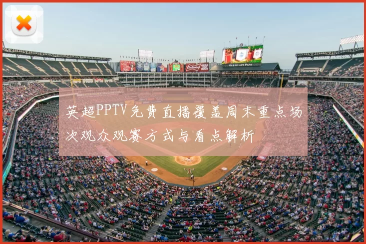 英超PPTV免费直播覆盖周末重点场次观众观赛方式与看点解析