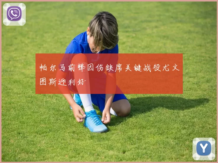 帕尔马前锋因伤缺席关键战役尤文图斯迎利好