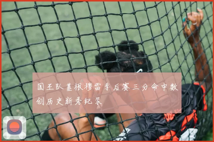 国王队基根穆雷季后赛三分命中数创历史新秀纪录