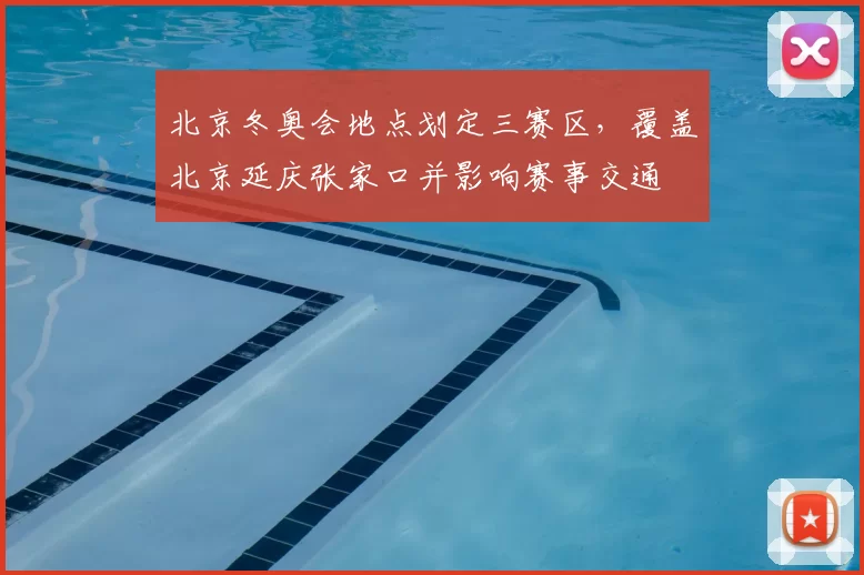 北京冬奥会地点划定三赛区，覆盖北京延庆张家口并影响赛事交通