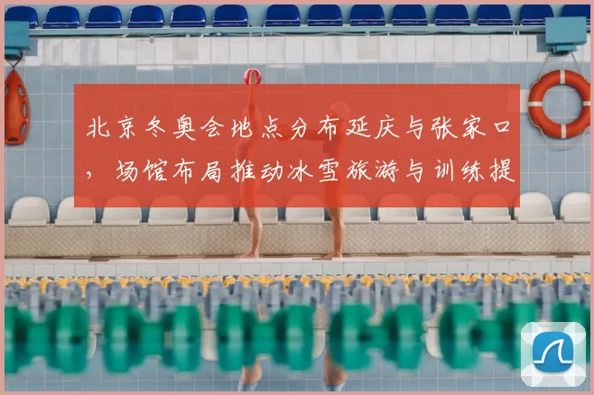 北京冬奥会地点分布延庆与张家口，场馆布局推动冰雪旅游与训练提升