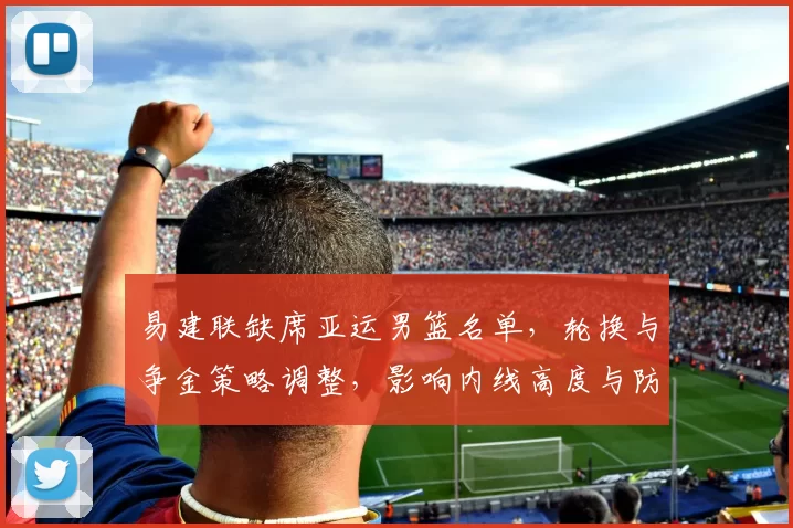 易建联缺席亚运男篮名单,轮换与争金策略调整,影响内线高度与防守布置