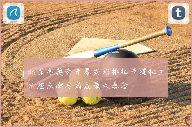 北京冬奥会开幕式彩排细节揭秘主火炬点燃方式成最大悬念