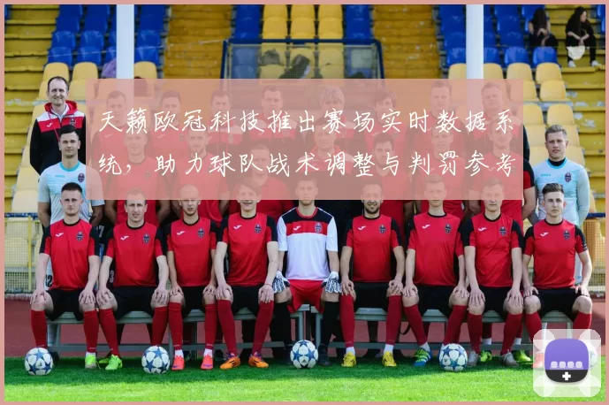 天籁欧冠科技推出赛场实时数据系统，助力球队战术调整与判罚参考