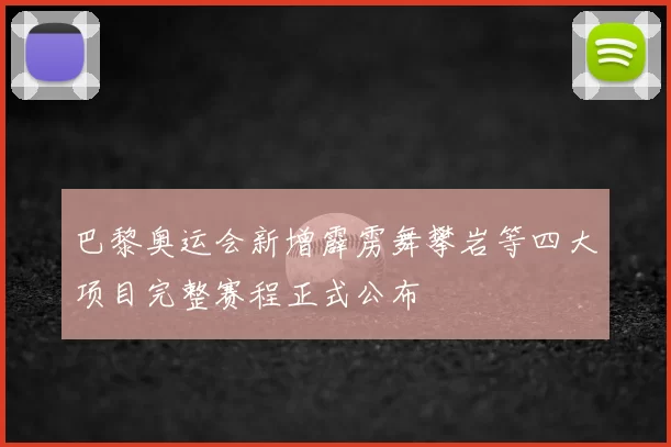 巴黎奥运会新增霹雳舞攀岩等四大项目完整赛程正式公布