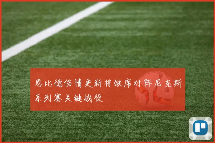 恩比德伤情更新将缺席对阵尼克斯系列赛关键战役