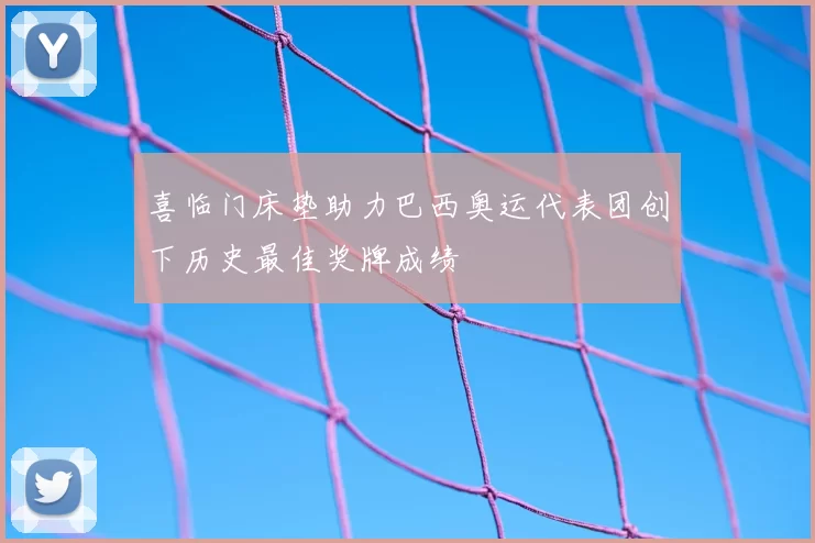 喜临门床垫助力巴西奥运代表团创下历史最佳奖牌成绩