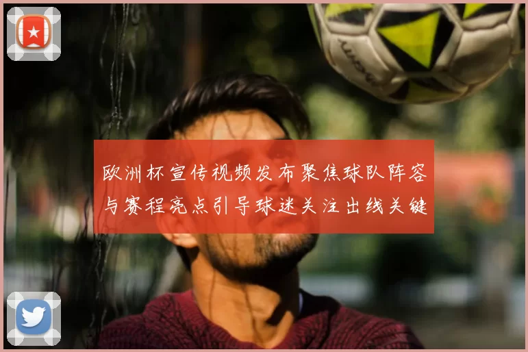 欧洲杯宣传视频发布聚焦球队阵容与赛程亮点引导球迷关注出线关键场次