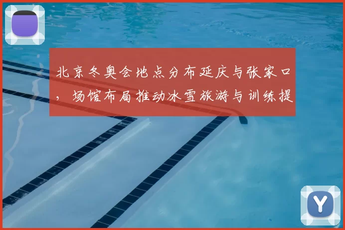 北京冬奥会地点分布延庆与张家口，场馆布局推动冰雪旅游与训练提升