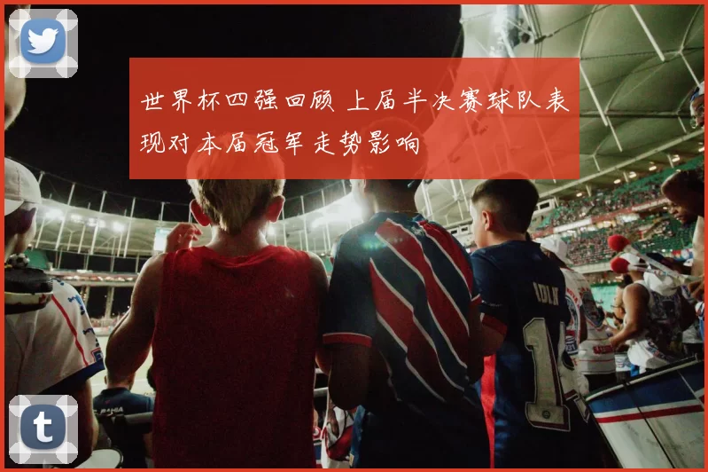 世界杯四强回顾 上届半决赛球队表现对本届冠军走势影响