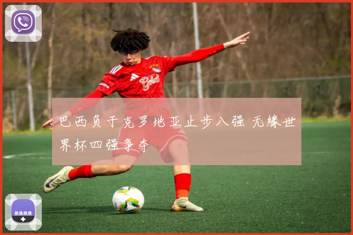 巴西负于克罗地亚止步八强 无缘世界杯四强争夺