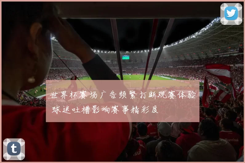 世界杯赛场广告频繁打断观赛体验 球迷吐槽影响赛事精彩度