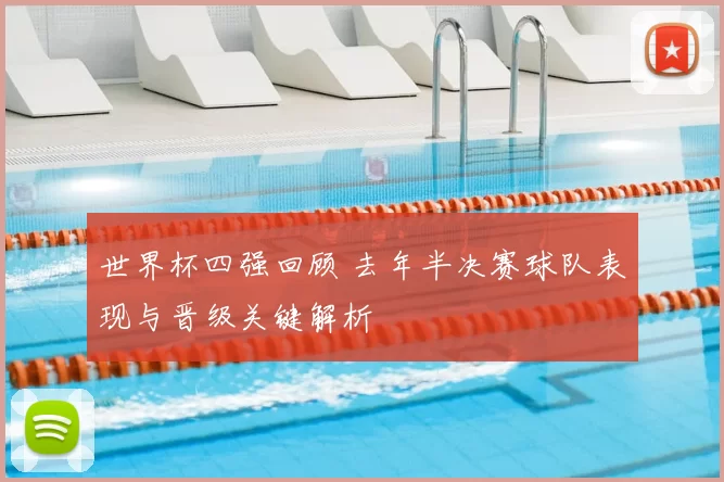 世界杯四强回顾 去年半决赛球队表现与晋级关键解析